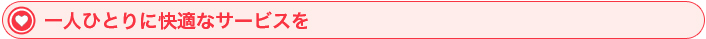 一人ひとりに快適なサービスを