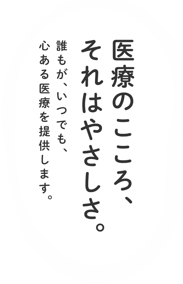 医療のこころ、それはやさしさ。誰もが、いつでも、心ある医療を提供します。